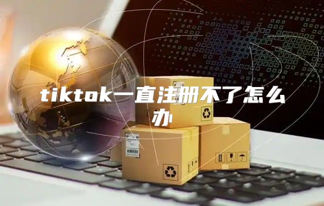 tiktok一直注册不了怎么办