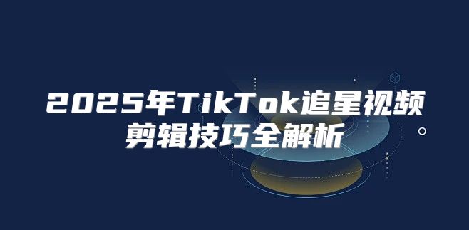 2025年TikTok追星视频剪辑技巧全解析