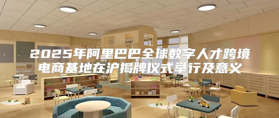 2025年阿里巴巴全球数字人才跨境电商基地在沪揭牌仪式举行及意义