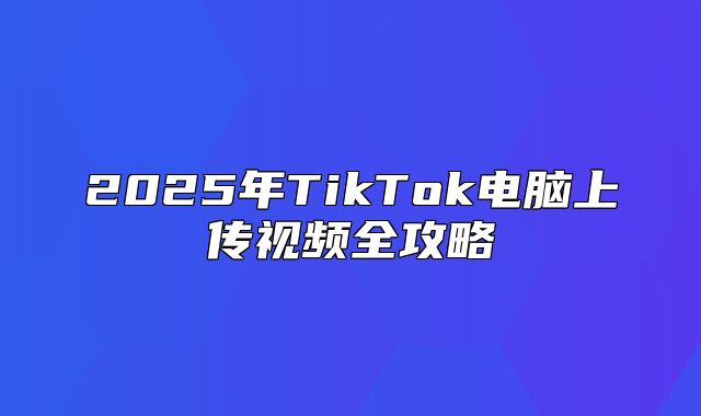 2025年TikTok电脑上传视频全攻略