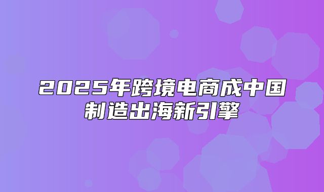 2025年跨境电商成中国制造出海新引擎