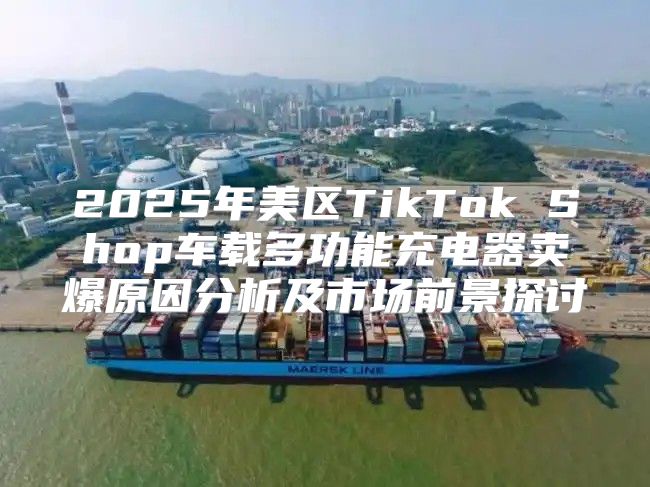 2025年美区TikTok Shop车载多功能充电器卖爆原因分析及市场前景探讨