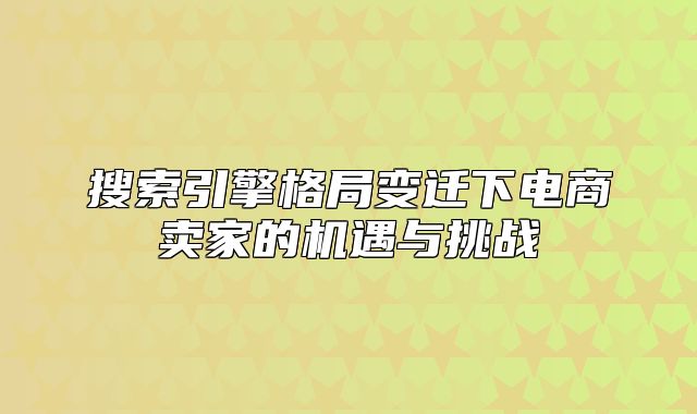搜索引擎格局变迁下电商卖家的机遇与挑战