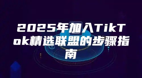 2025年加入TikTok精选联盟的步骤指南