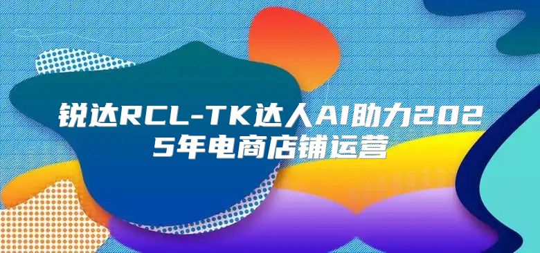 锐达RCL-TK达人AI助力2025年电商店铺运营
