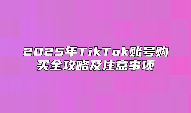 2025年TikTok账号购买全攻略及注意事项