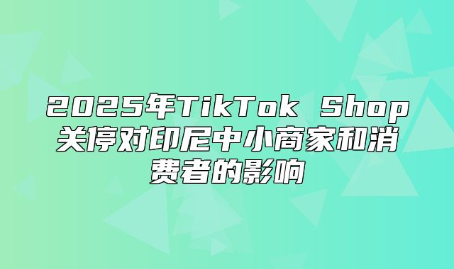 2025年TikTok Shop关停对印尼中小商家和消费者的影响