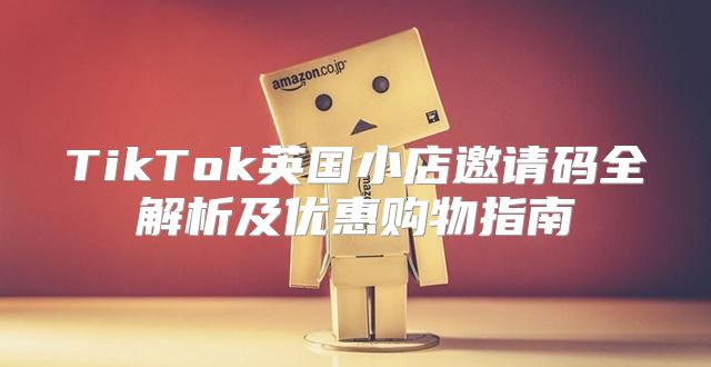TikTok英国小店邀请码全解析及优惠购物指南