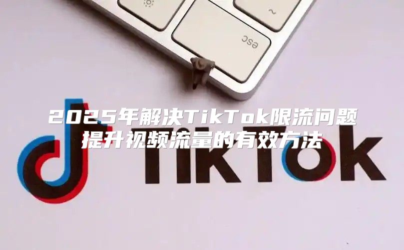 2025年解决TikTok限流问题提升视频流量的有效方法