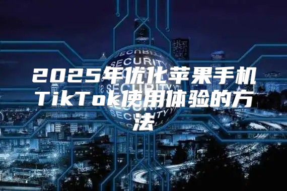 2025年优化苹果手机TikTok使用体验的方法