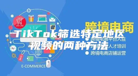 TikTok筛选特定地区视频的两种方法