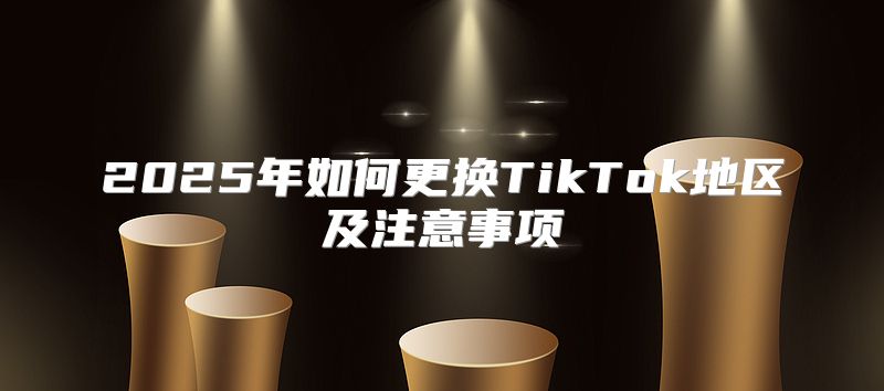 2025年如何更换TikTok地区及注意事项