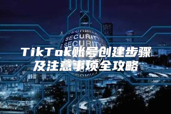 TikTok账号创建步骤及注意事项全攻略