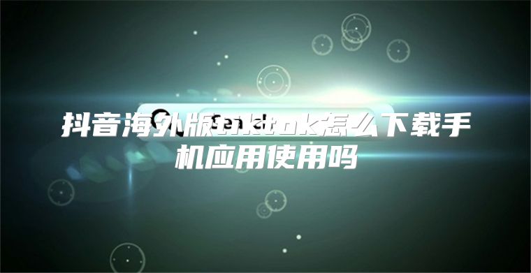 抖音海外版tiktok怎么下载手机应用使用吗