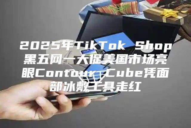 2025年TikTok Shop黑五网一大促美国市场亮眼Contour Cube凭面部冰敷工具走红