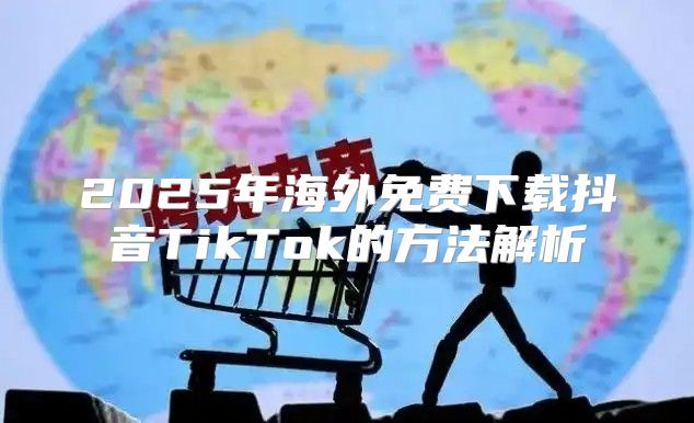 2025年海外免费下载抖音TikTok的方法解析