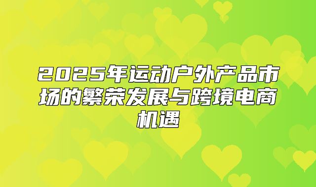 2025年运动户外产品市场的繁荣发展与跨境电商机遇