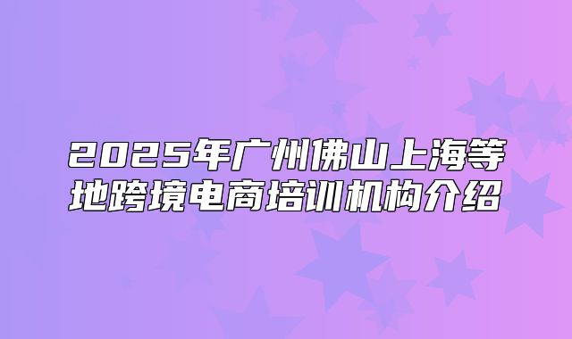 2025年广州佛山上海等地跨境电商培训机构介绍