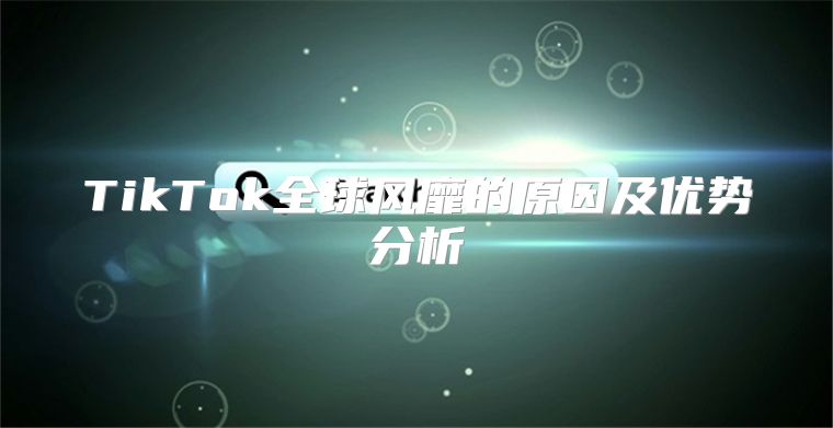 TikTok全球风靡的原因及优势分析
