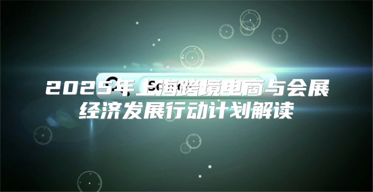 2025年上海跨境电商与会展经济发展行动计划解读
