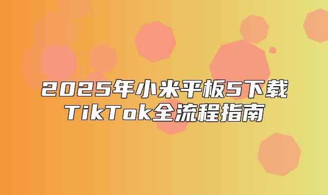 2025年小米平板5下载TikTok全流程指南
