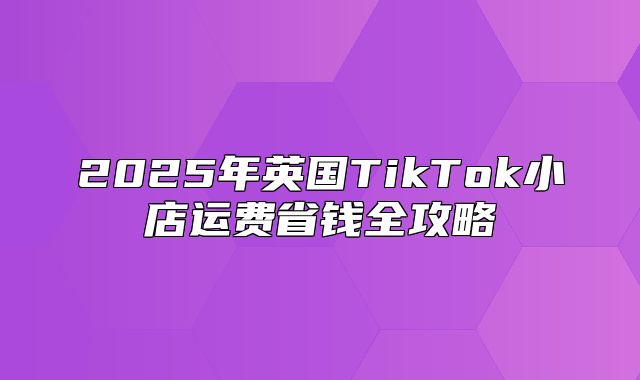 2025年英国TikTok小店运费省钱全攻略