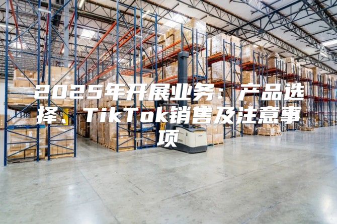 2025年开展业务：产品选择、TikTok销售及注意事项