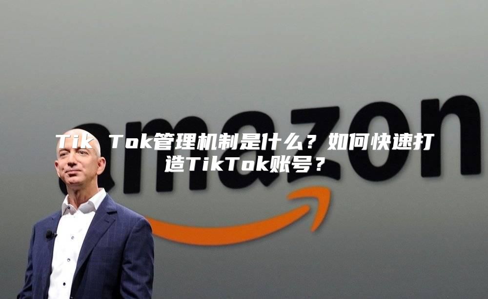 Tik Tok管理机制是什么？如何快速打造TikTok账号？
