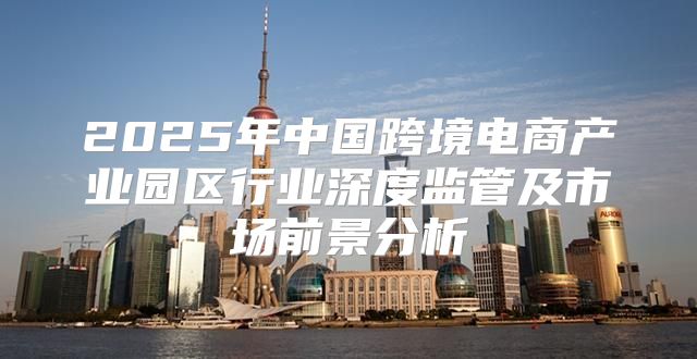 2025年中国跨境电商产业园区行业深度监管及市场前景分析