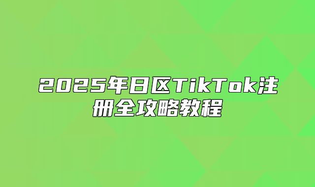 2025年日区TikTok注册全攻略教程