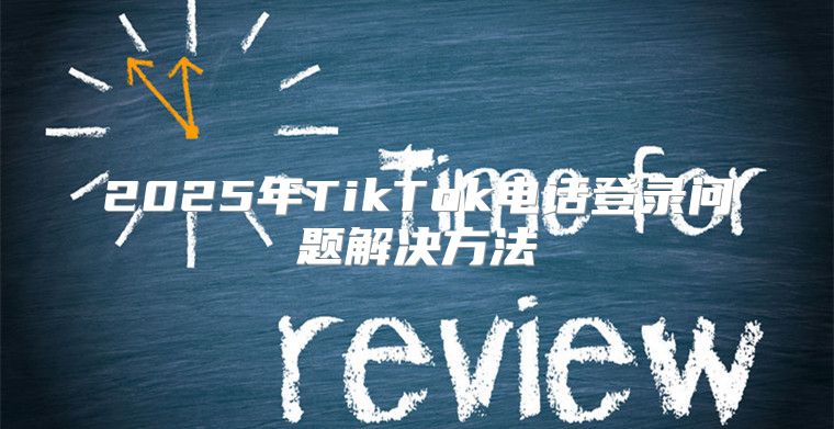 2025年TikTok电话登录问题解决方法