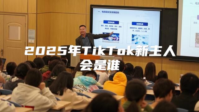 2025年TikTok新主人会是谁