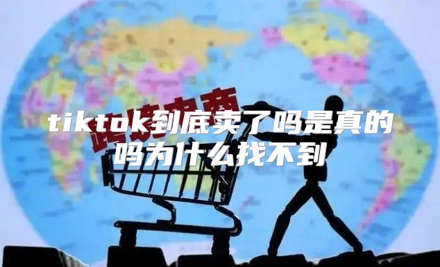 tiktok到底卖了吗是真的吗为什么找不到