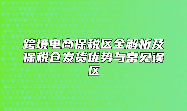 跨境电商保税区全解析及保税仓发货优势与常见误区
