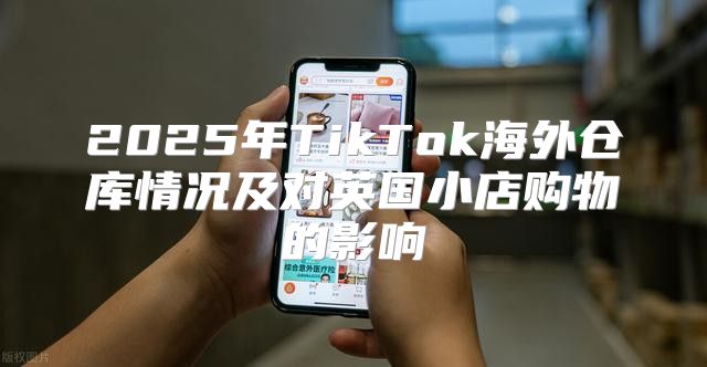 2025年TikTok海外仓库情况及对英国小店购物的影响