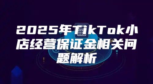 2025年TikTok小店经营保证金相关问题解析