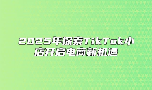 2025年探索TikTok小店开启电商新机遇