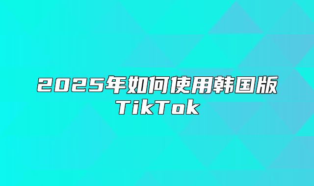 2025年如何使用韩国版TikTok
