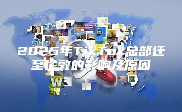 2025年TikTok总部迁至伦敦的影响及原因