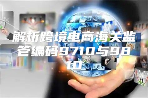 解析跨境电商海关监管编码9710与9810