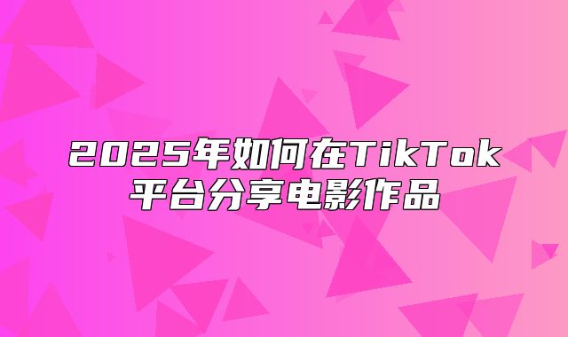 2025年如何在TikTok平台分享电影作品