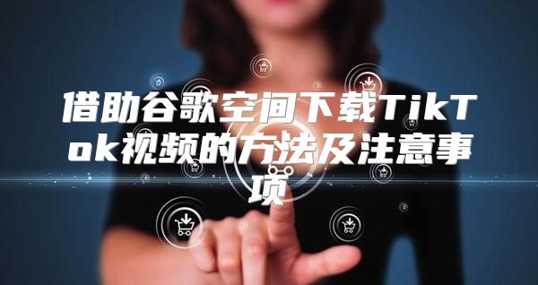 借助谷歌空间下载TikTok视频的方法及注意事项