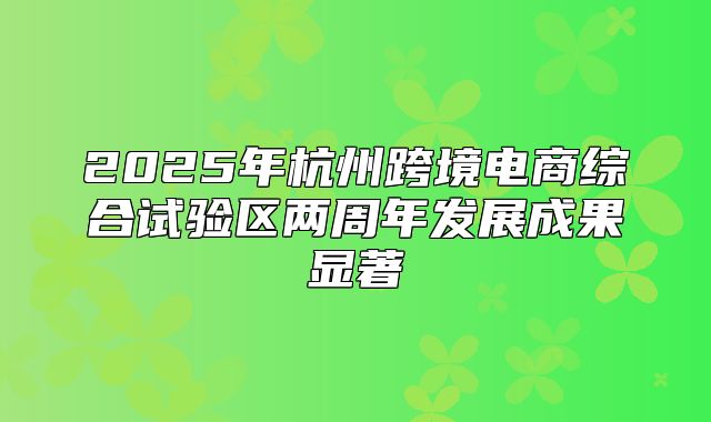 2025年杭州跨境电商综合试验区两周年发展成果显著