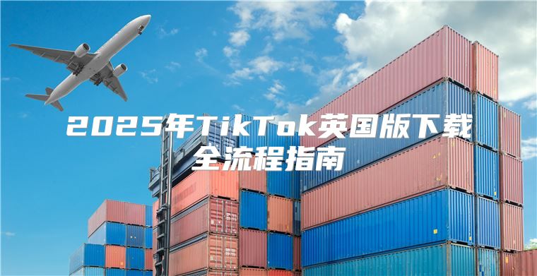 2025年TikTok英国版下载全流程指南