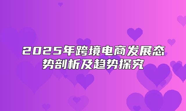 2025年跨境电商发展态势剖析及趋势探究