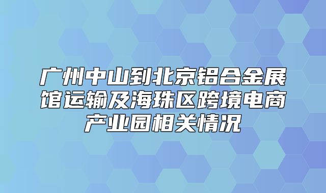 广州中山到北京铝合金展馆运输及海珠区跨境电商产业园相关情况