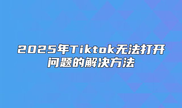 2025年Tiktok无法打开问题的解决方法