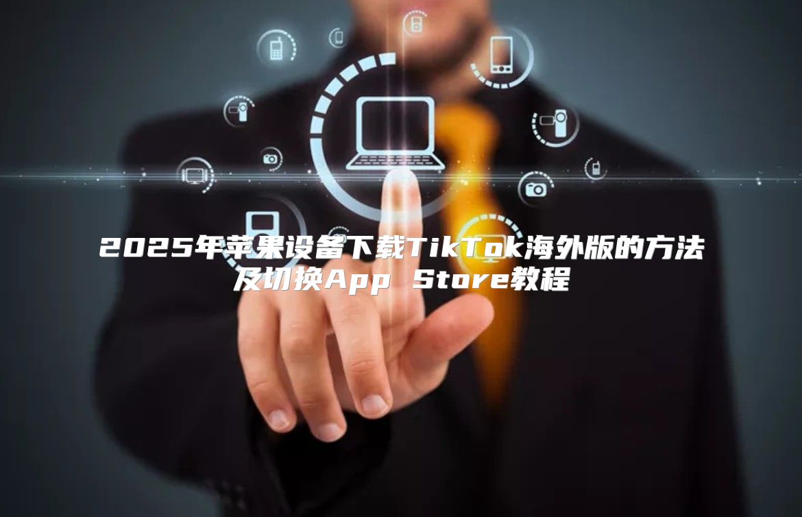 2025年苹果设备下载TikTok海外版的方法及切换App Store教程
