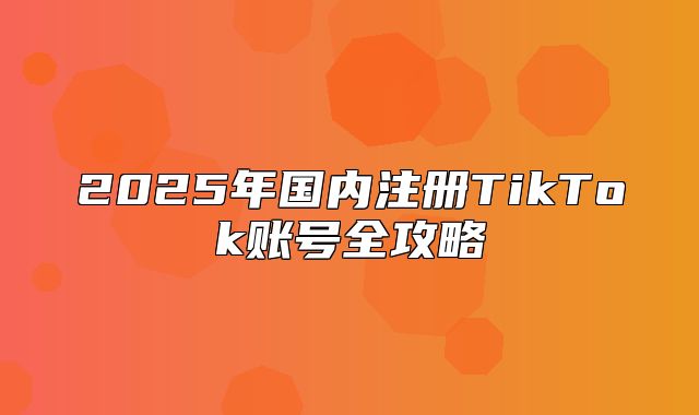 2025年国内注册TikTok账号全攻略