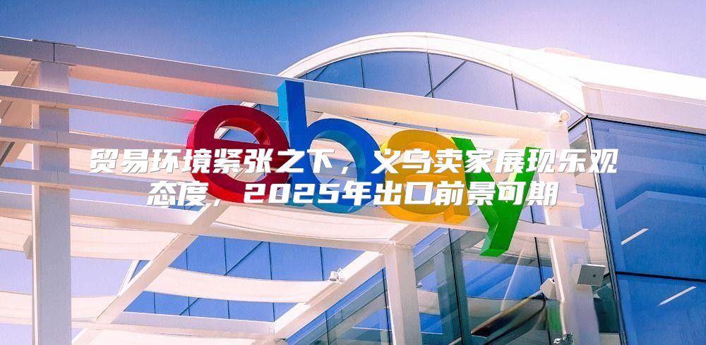 贸易环境紧张之下，义乌卖家展现乐观态度，2025年出口前景可期